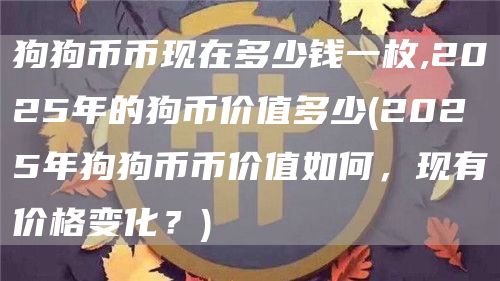 狗狗币币现在多少钱一枚,2025年的狗币价值多少 - 2025年狗狗币币价值如何，现有价格变化？